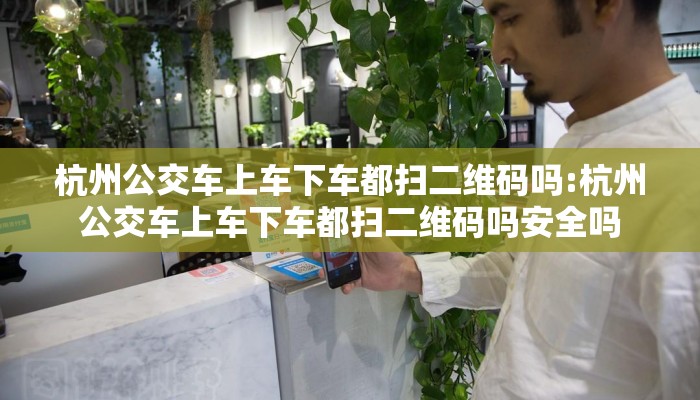 杭州公交车上车下车都扫二维码吗:杭州公交车上车下车都扫二维码吗安全吗