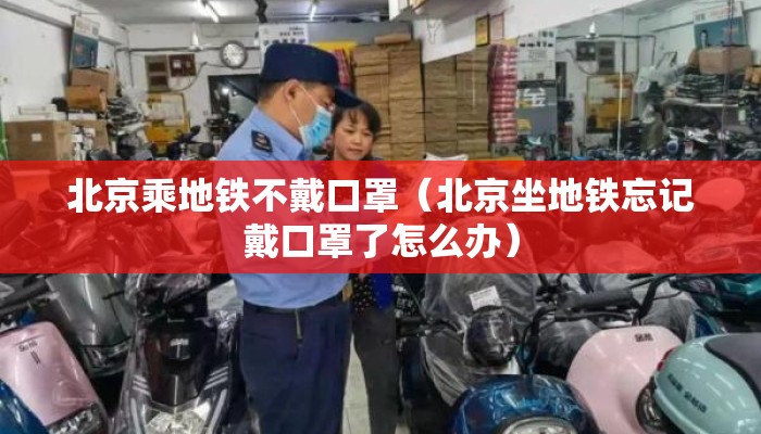 北京乘地铁不戴口罩（北京坐地铁忘记戴口罩了怎么办）