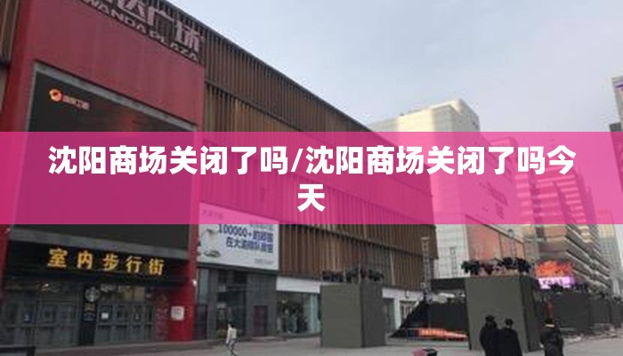 沈阳商场关闭了吗/沈阳商场关闭了吗今天