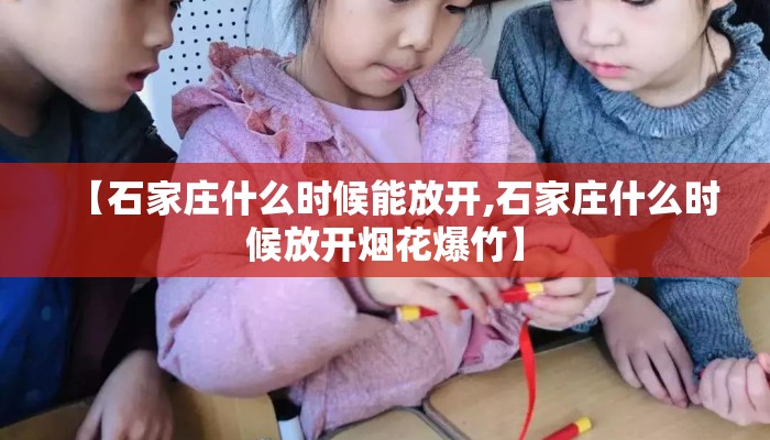 【石家庄什么时候能放开,石家庄什么时候放开烟花爆竹】