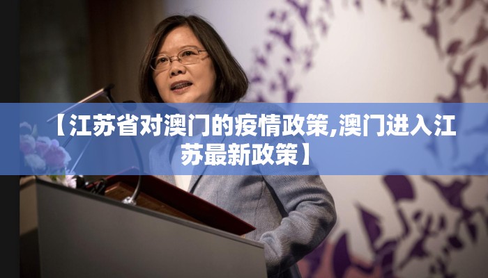 【江苏省对澳门的疫情政策,澳门进入江苏最新政策】