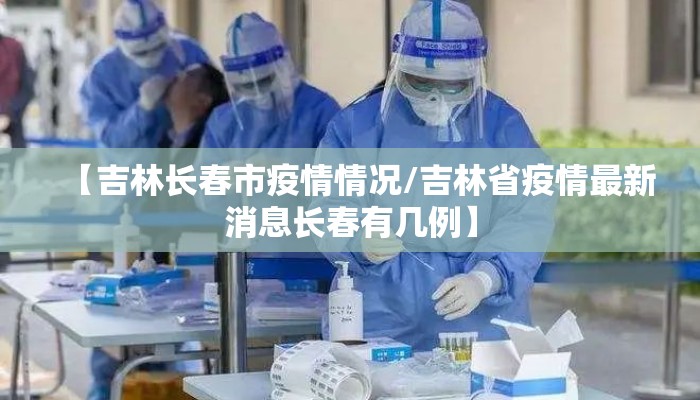 【吉林长春市疫情情况/吉林省疫情最新消息长春有几例】