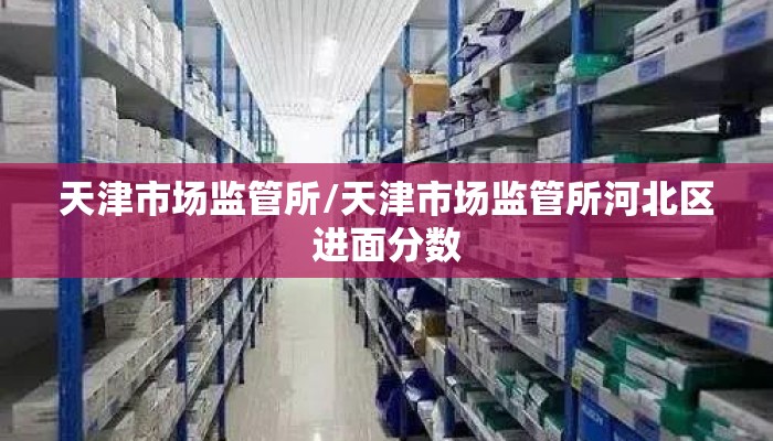 天津市场监管所/天津市场监管所河北区进面分数
