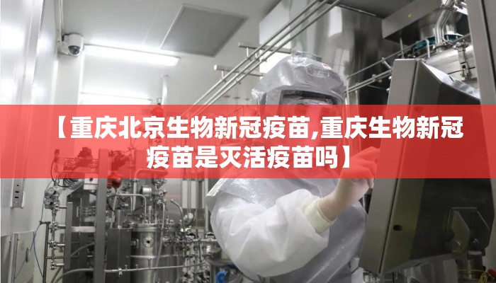【重庆北京生物新冠疫苗,重庆生物新冠疫苗是灭活疫苗吗】