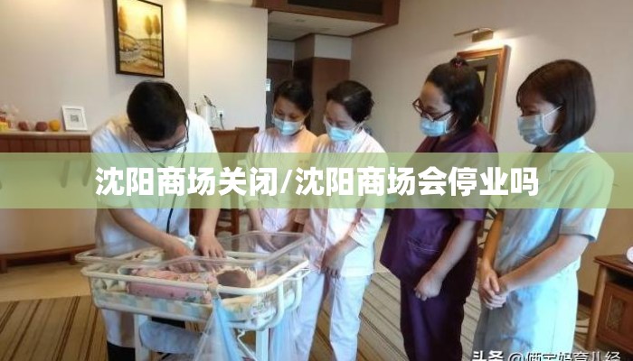 沈阳商场关闭/沈阳商场会停业吗