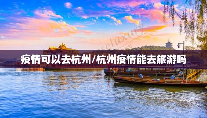 疫情可以去杭州/杭州疫情能去旅游吗