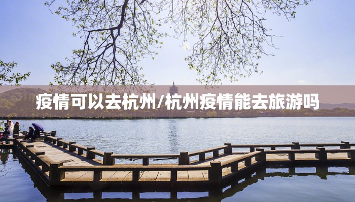 疫情可以去杭州/杭州疫情能去旅游吗