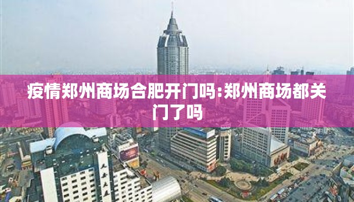 疫情郑州商场合肥开门吗:郑州商场都关门了吗