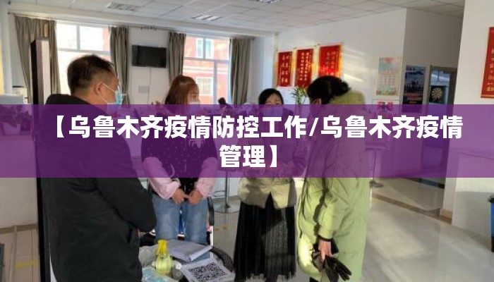 【乌鲁木齐疫情防控工作/乌鲁木齐疫情管理】 【乌鲁木齐疫情防控工作/乌鲁木齐疫情管理】