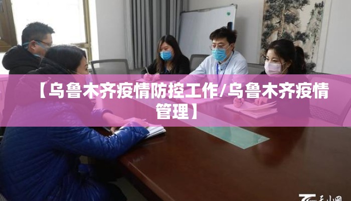 【乌鲁木齐疫情防控工作/乌鲁木齐疫情管理】 【乌鲁木齐疫情防控工作/乌鲁木齐疫情管理】