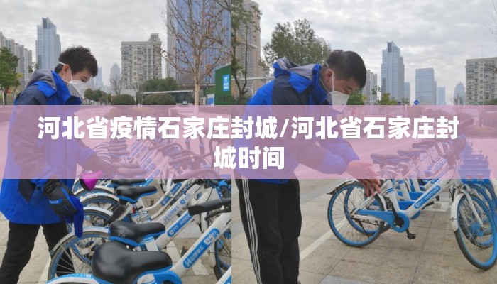 河北省疫情石家庄封城/河北省石家庄封城时间