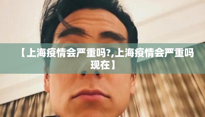 【上海疫情会严重吗?,上海疫情会严重吗现在】