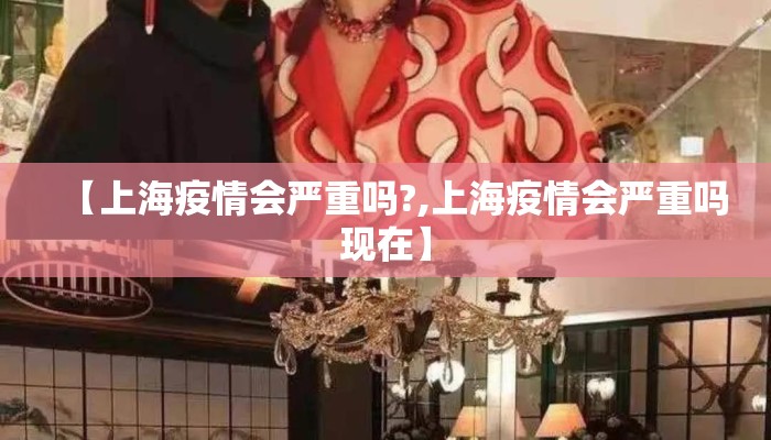 【上海疫情会严重吗?,上海疫情会严重吗现在】
