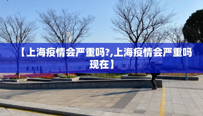 【上海疫情会严重吗?,上海疫情会严重吗现在】