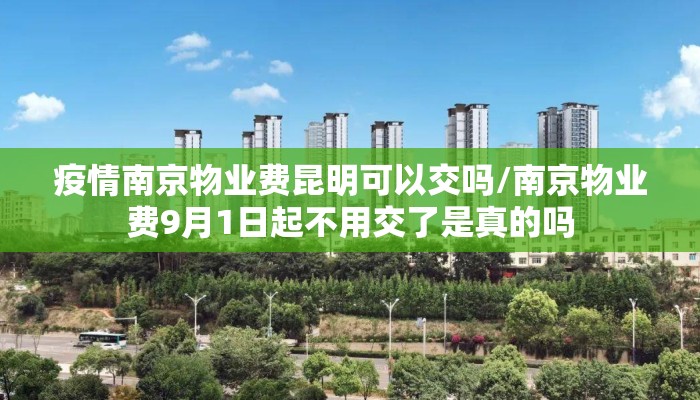 疫情南京物业费昆明可以交吗/南京物业费9月1日起不用交了是真的吗 疫情南京物业费昆明可以交吗/南京物业费9月1日起不用交了是真的吗