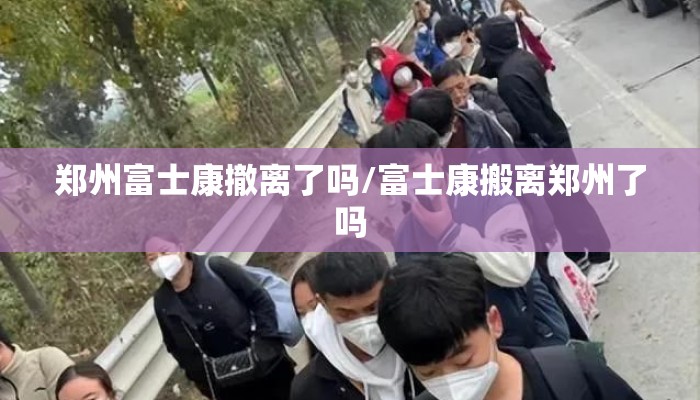 郑州富士康撤离了吗/富士康搬离郑州了吗