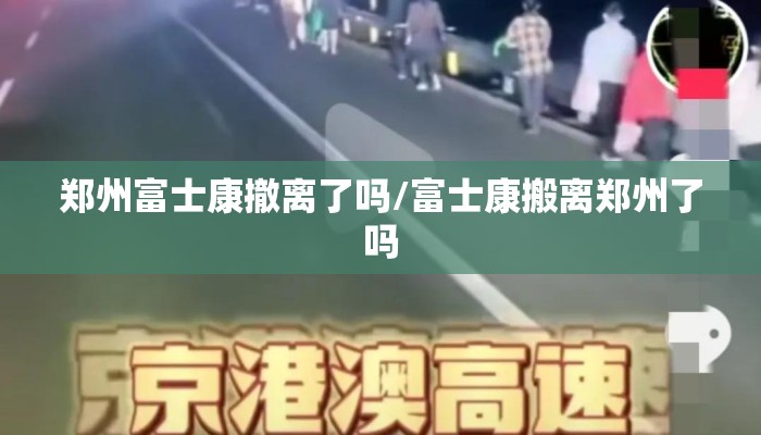 郑州富士康撤离了吗/富士康搬离郑州了吗
