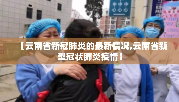 【云南省新冠肺炎的最新情况,云南省新型冠状肺炎疫情】
