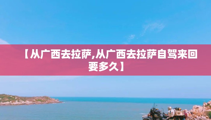 【从广西去拉萨,从广西去拉萨自驾来回要多久】