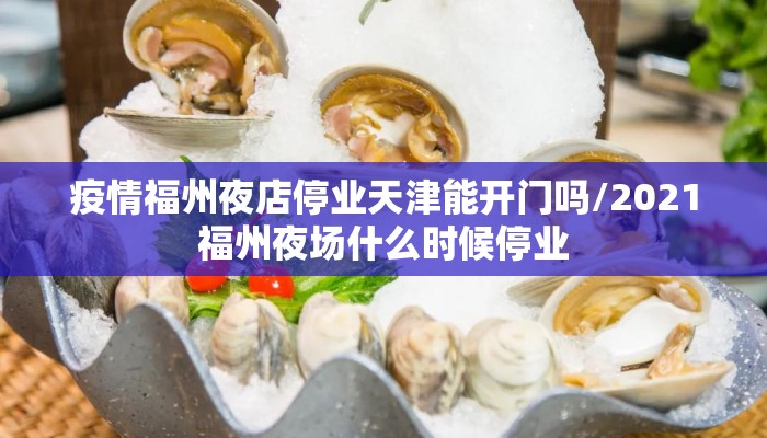 疫情福州夜店停业天津能开门吗/2021福州夜场什么时候停业