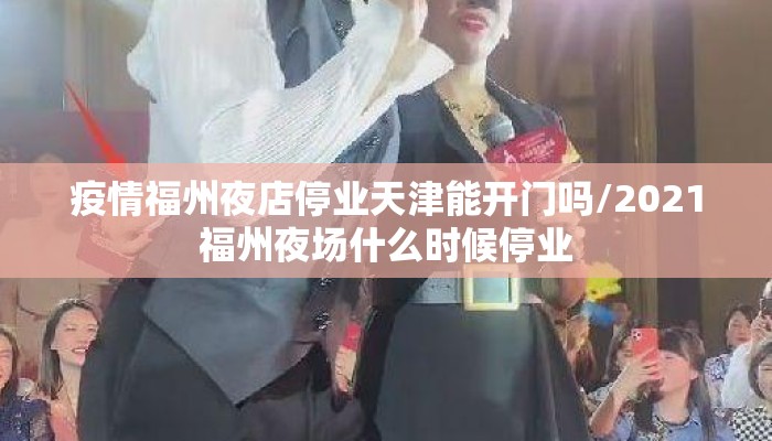 疫情福州夜店停业天津能开门吗/2021福州夜场什么时候停业