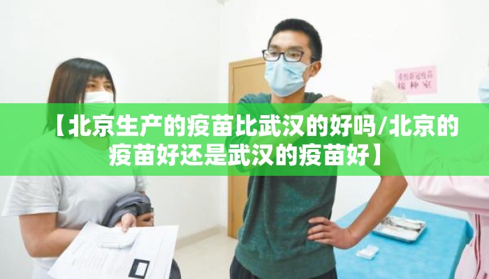 【北京生产的疫苗比武汉的好吗/北京的疫苗好还是武汉的疫苗好】