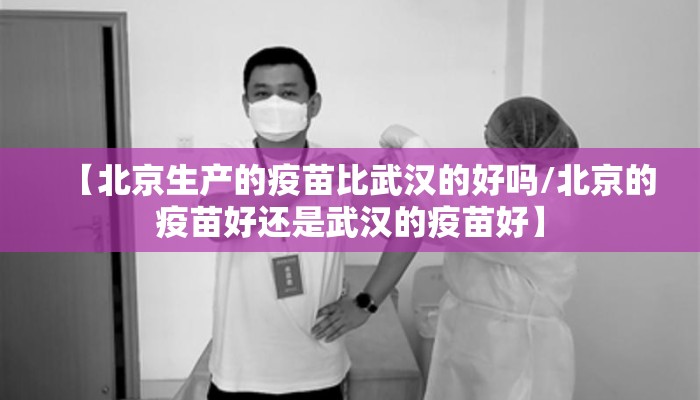 【北京生产的疫苗比武汉的好吗/北京的疫苗好还是武汉的疫苗好】