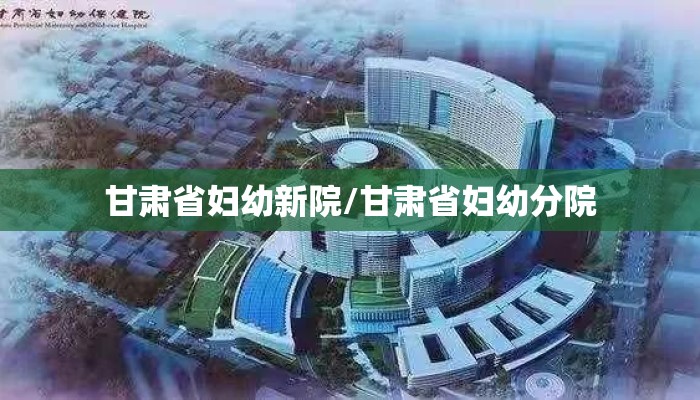 甘肃省妇幼新院/甘肃省妇幼分院