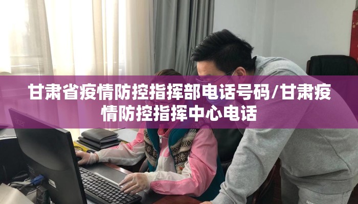 甘肃省疫情防控指挥部电话号码/甘肃疫情防控指挥中心电话