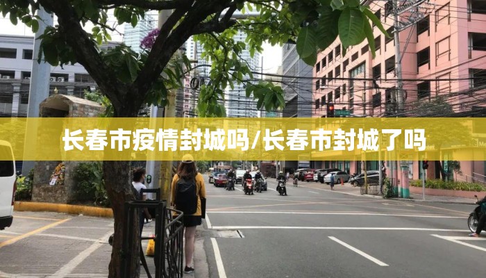 长春市疫情封城吗/长春市封城了吗