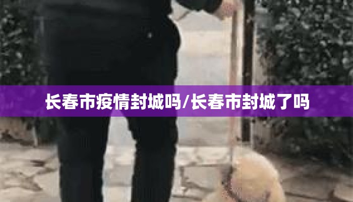 长春市疫情封城吗/长春市封城了吗