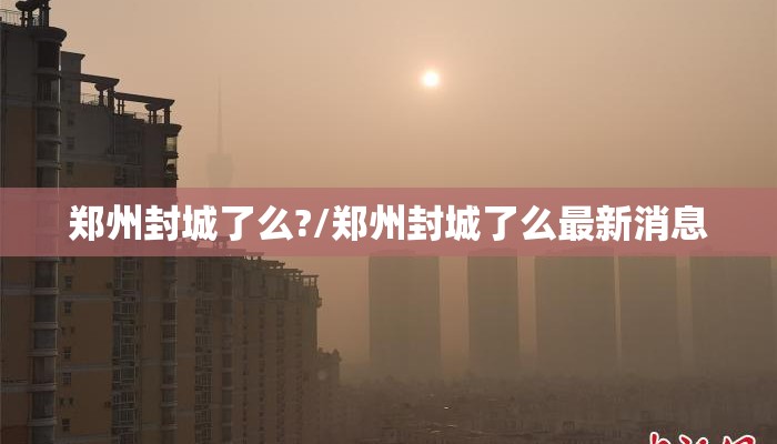 郑州封城了么?/郑州封城了么最新消息