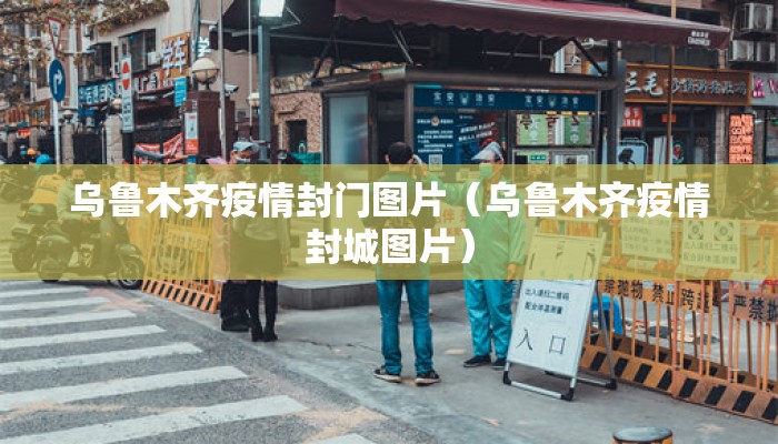 乌鲁木齐疫情封门图片（乌鲁木齐疫情封城图片）