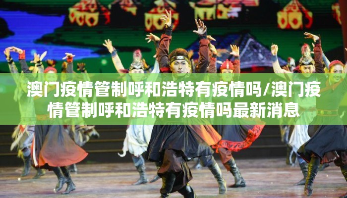 澳门疫情管制呼和浩特有疫情吗/澳门疫情管制呼和浩特有疫情吗最新消息