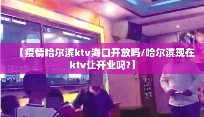 【疫情哈尔滨ktv海口开放吗/哈尔滨现在ktv让开业吗?】