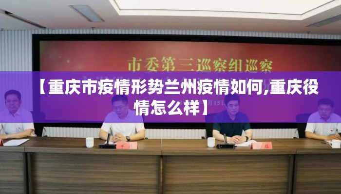 【重庆市疫情形势兰州疫情如何,重庆役情怎么样】