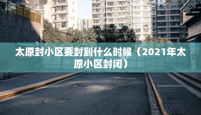 太原封小区要封到什么时候（2021年太原小区封闭）