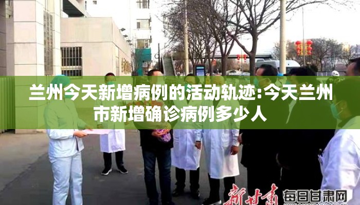 兰州今天新增病例的活动轨迹:今天兰州市新增确诊病例多少人