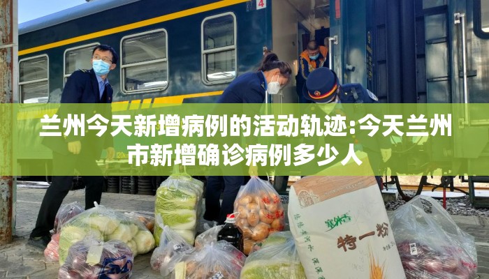 兰州今天新增病例的活动轨迹:今天兰州市新增确诊病例多少人