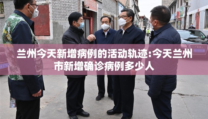 兰州今天新增病例的活动轨迹:今天兰州市新增确诊病例多少人