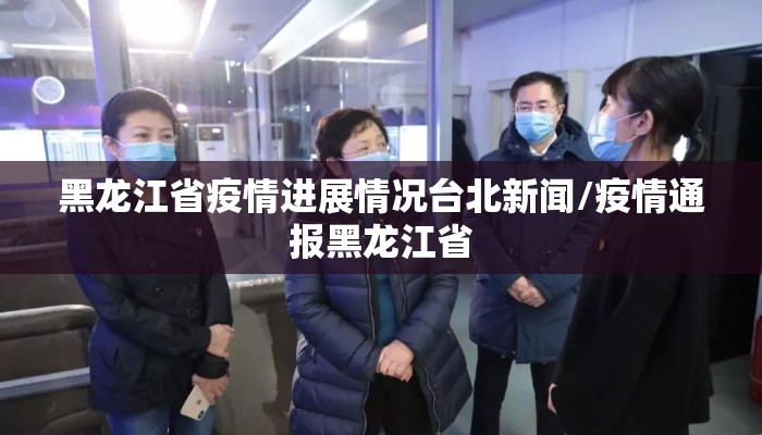 黑龙江省疫情进展情况台北新闻/疫情通报黑龙江省