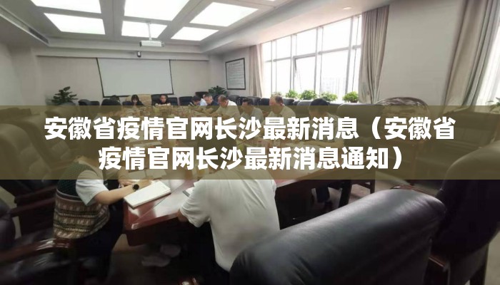 安徽省疫情官网长沙最新消息（安徽省疫情官网长沙最新消息通知）