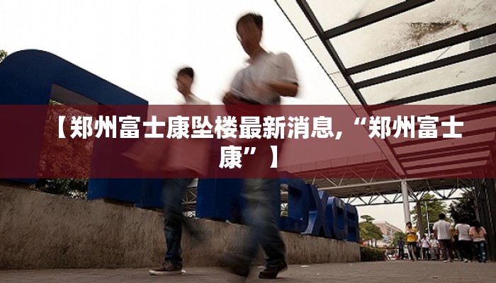 【郑州富士康坠楼最新消息,“郑州富士康”】