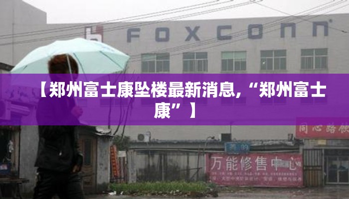 【郑州富士康坠楼最新消息,“郑州富士康”】