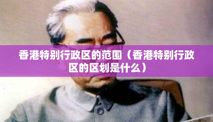香港特别行政区的范围（香港特别行政区的区划是什么）