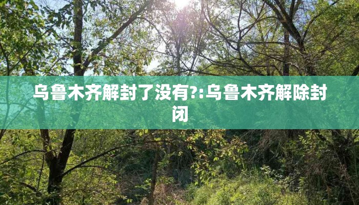 乌鲁木齐解封了没有?:乌鲁木齐解除封闭