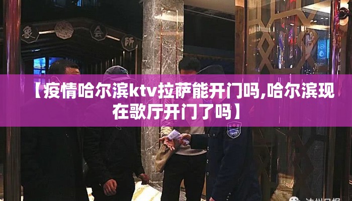 【疫情哈尔滨ktv拉萨能开门吗,哈尔滨现在歌厅开门了吗】