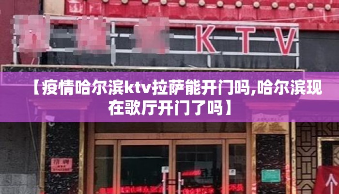 【疫情哈尔滨ktv拉萨能开门吗,哈尔滨现在歌厅开门了吗】