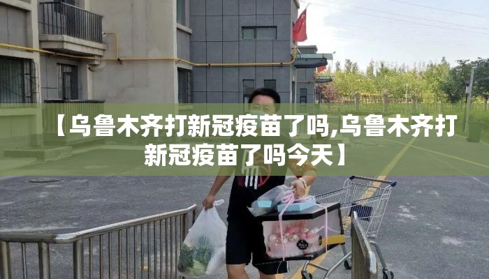 【乌鲁木齐打新冠疫苗了吗,乌鲁木齐打新冠疫苗了吗今天】