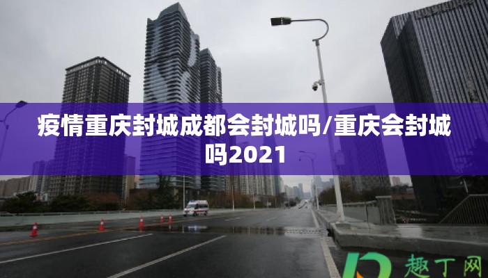 疫情重庆封城成都会封城吗/重庆会封城吗2021